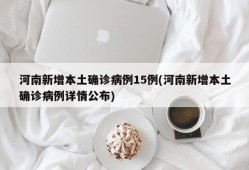 河南新增本土确诊病例15例(河南新增本土确诊病例详情公布)
