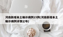 河南新增本土确诊病例15例(河南新增本土确诊病例详情公布)