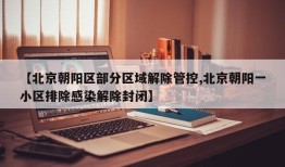 【北京朝阳区部分区域解除管控,北京朝阳一小区排除感染解除封闭】