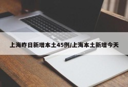 上海昨日新增本土45例/上海本土新增今天