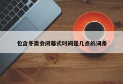 包含冬奥会闭幕式时间是几点的词条