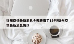 福州疫情最新消息今天新增了15例/福州疫情最新消息确诊