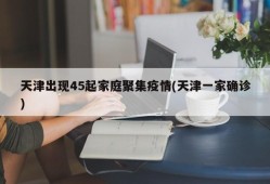 天津出现45起家庭聚集疫情(天津一家确诊)