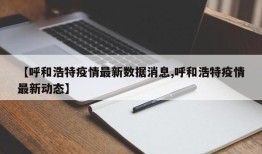 【呼和浩特疫情最新数据消息,呼和浩特疫情最新动态】