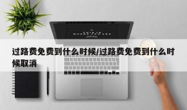 过路费免费到什么时候/过路费免费到什么时候取消
