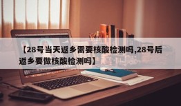【28号当天返乡需要核酸检测吗,28号后返乡要做核酸检测吗】