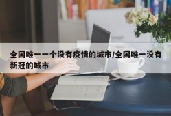 全国唯一一个没有疫情的城市/全国唯一没有新冠的城市