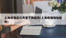 上海疫情近几天呈下降趋势(上海疫情增加趋势)