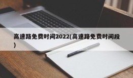 高速路免费时间2022(高速路免费时间段)