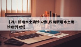【四川新增本土确诊32例,四川新增本土确诊病例3例】