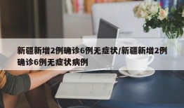新疆新增2例确诊6例无症状/新疆新增2例确诊6例无症状病例