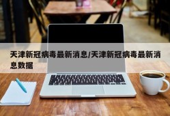 天津新冠病毒最新消息/天津新冠病毒最新消息数据