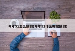 今年51怎么放假(今年51什么时候放假)