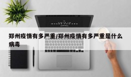 郑州疫情有多严重/郑州疫情有多严重是什么病毒
