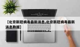 【北京新冠病毒最新消息,北京新冠病毒最新消息数据】