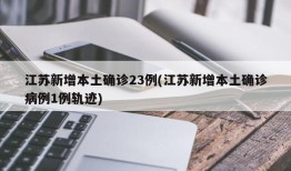 江苏新增本土确诊23例(江苏新增本土确诊病例1例轨迹)