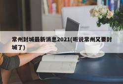 常州封城最新消息2021(听说常州又要封城了)