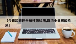 【今日起暂停全员核酸检测,取消全员核酸检测】