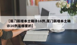 【厦门新增本土确诊16例,厦门新增本土确诊16例是哪里的】
