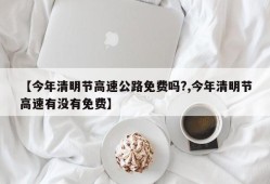【今年清明节高速公路免费吗?,今年清明节高速有没有免费】