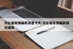 河北省疫情最新消息今天/河北省疫情最新情况通报