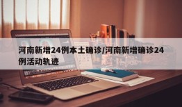 河南新增24例本土确诊/河南新增确诊24例活动轨迹