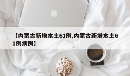 【内蒙古新增本土61例,内蒙古新增本土61例病例】