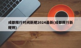 成都限行时间新规2024最新(成都限行新规则)