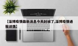 【淄博疫情最新消息今天封城了,淄博疫情通报详情】