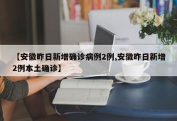 【安徽昨日新增确诊病例2例,安徽昨日新增2例本土确诊】