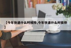 【今年快递什么时候停,今年快递什么时侯停】