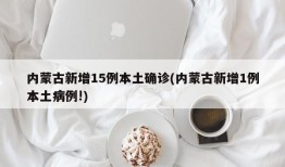 内蒙古新增15例本土确诊(内蒙古新增1例本土病例!)