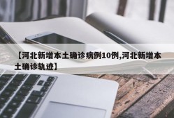 【河北新增本土确诊病例10例,河北新增本土确诊轨迹】