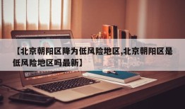 【北京朝阳区降为低风险地区,北京朝阳区是低风险地区吗最新】