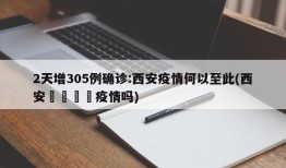 2天增305例确诊:西安疫情何以至此(西安🈶疫情吗)