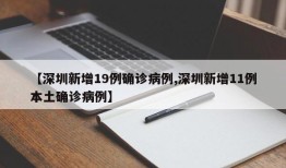【深圳新增19例确诊病例,深圳新增11例本土确诊病例】