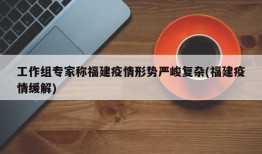 工作组专家称福建疫情形势严峻复杂(福建疫情缓解)