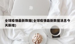 全球疫情最新数据(全球疫情最新数据消息今天新增)