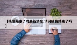 【疫情结束了吗最新消息,请问疫情结束了吗】