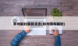 郑州解封最新消息(郑州发布解封)