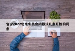 包含2022北京冬奥会闭幕式几点开始的词条