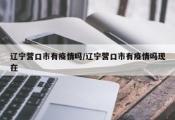辽宁营口市有疫情吗/辽宁营口市有疫情吗现在