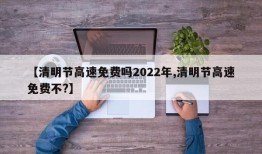 【清明节高速免费吗2022年,清明节高速免费不?】