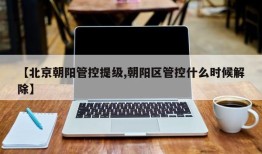 【北京朝阳管控提级,朝阳区管控什么时候解除】