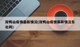 双鸭山疫情最新情况(双鸭山疫情最新情况东北网)