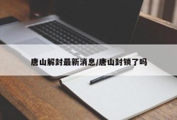 唐山解封最新消息/唐山封锁了吗