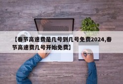 【春节高速费是几号到几号免费2024,春节高速费几号开始免费】
