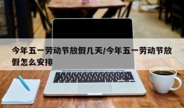 今年五一劳动节放假几天/今年五一劳动节放假怎么安排