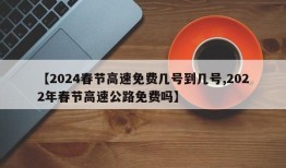 【2024春节高速免费几号到几号,2022年春节高速公路免费吗】