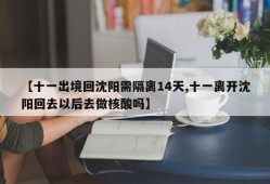 【十一出境回沈阳需隔离14天,十一离开沈阳回去以后去做核酸吗】